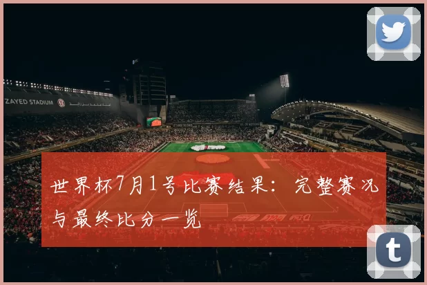 世界杯7月1号比赛结果：完整赛况与最终比分一览