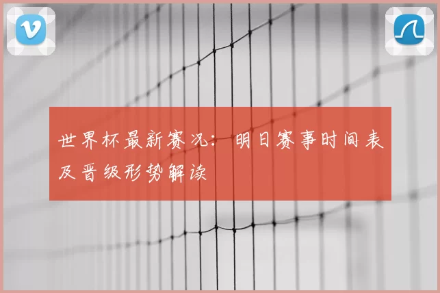 世界杯最新赛况:明日赛事时间表及晋级形势解读