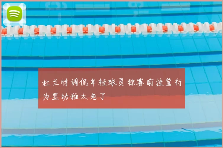 杜兰特调侃年轻球员称赛前挂筐行为显幼稚太老了